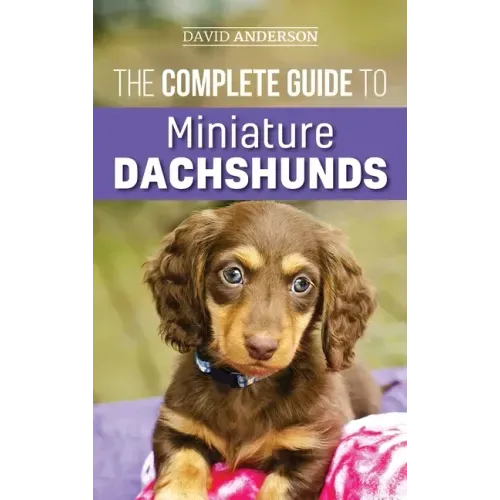 The Complete Guide to Miniature Dachshunds: A step-by-step guide to successfully raising your new Miniature Dachshund