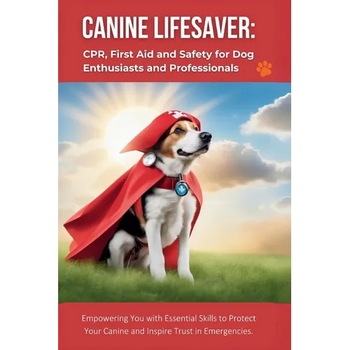 Canine Lifesaver: CPR, First Aid and Safety for Dog Enthusiasts and Professionals: Empowering You with Essential Skills to Protect Your