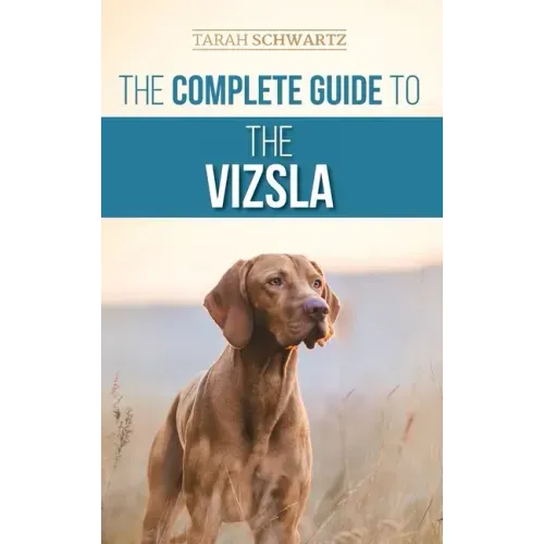 The Complete Guide to the Vizsla: Selecting, Feeding, Training, Exercising, Socializing, and Loving Your New Vizsla