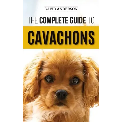 The Complete Guide to Cavachons: Choosing, Training, Teaching, Feeding, and Loving Your Cavachon Dog