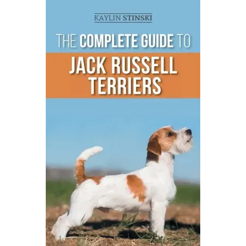 The Complete Guide to Jack Russell Terriers: Selecting, Preparing For, Raising, Training, Feeding, Exercising, Socializing, and Loving Your New Jack R