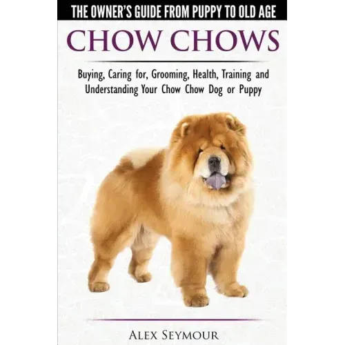 Chow Chows - The Owner's Guide From Puppy To Old Age - Buying, Caring for, Grooming, Health, Training and Understanding Your Chow Chow Dog or Puppy