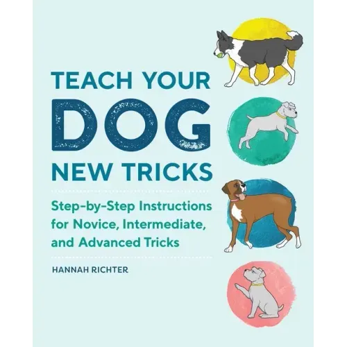 Teach Your Dog New Tricks: Step-By-Step Instructions for Novice, Intermediate, and Advanced Tricks