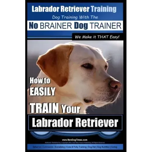 Labrador Retriever Training Dog Training with the No BRAINER Dog TRAINER We Make it THAT Easy!: How To EASILY TRAIN Your Labrador Retriever