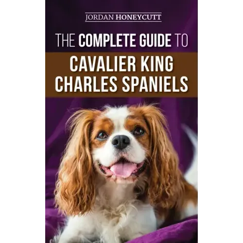 The Complete Guide to Cavalier King Charles Spaniels: Selecting, Training, Socializing, Caring For, and Loving Your New Cavalier Puppy