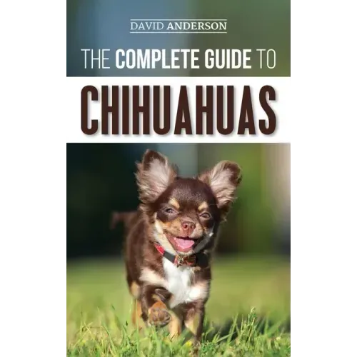 The Complete Guide to Chihuahuas: Finding, Raising, Training, Protecting, and Loving your new Chihuahua Puppy