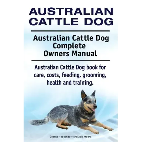 Australian Cattle Dog. Australian Cattle Dog Complete Owners Manual. Australian Cattle Dog book for care, costs, feeding, grooming, health and trainin