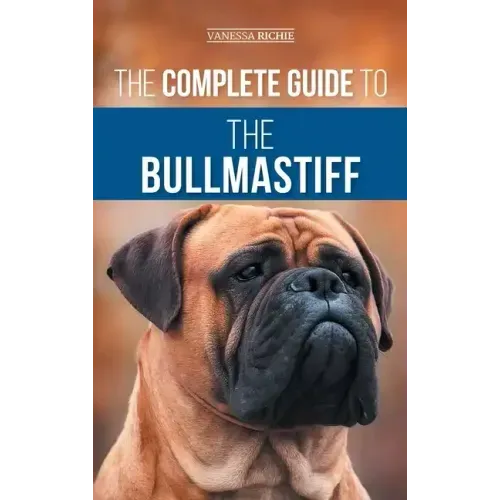 The Complete Guide to the Bullmastiff: Finding, Raising, Feeding, Training, Exercising, Socializing, and Loving Your New Bullmastiff Puppy