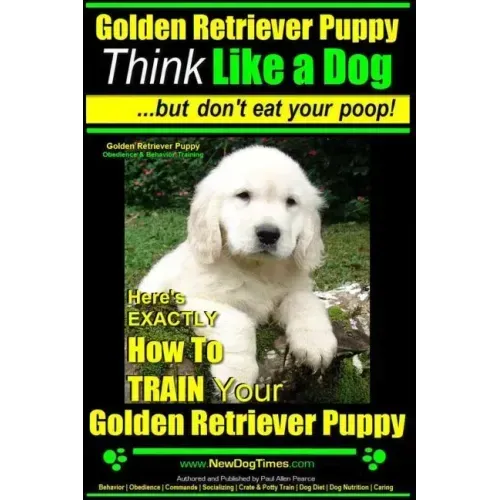 Golden Retriever Puppy Think Like a Dog But Don't Eat Your Poop! Golden Retriever Puppy Obedience & Behavior Training: Here's EXACTLY How to TRAIN You