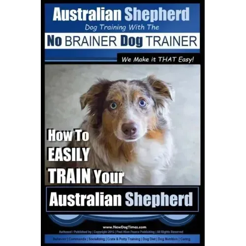 Australian Shepherd Dog Training with the No BRAINER Dog TRAINER We Make it THAT Easy!: How to EASILY TRAIN Your Australian Shepherd