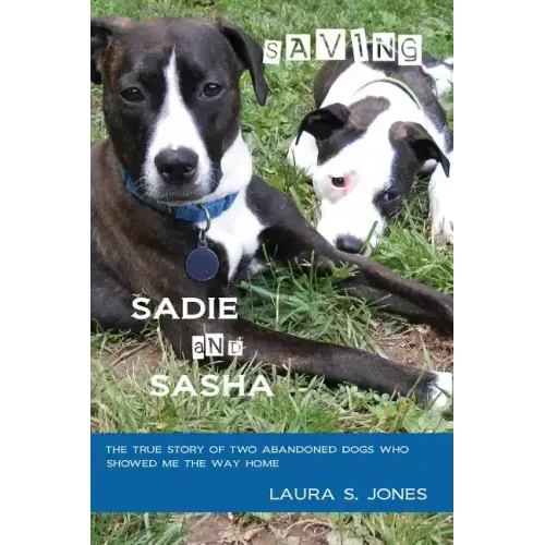 Saving Sadie and Sasha: The true story of two abandoned dogs who showed me the way home.