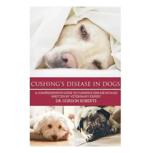 Cushing's Disease in Dogs: A Comprehensive Guide to Cushing's Disease in Dogs Written by Veterinary Expert Dr. Gordon Roberts