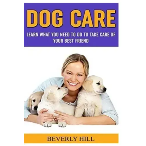 Dog Care: Learn What You Need To Do to Take Care Of Your Best Friend