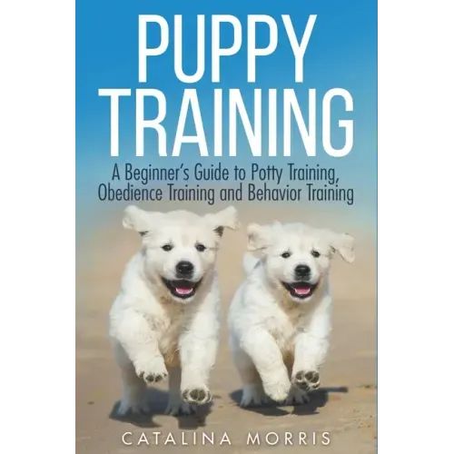 Puppy Training: A Beginner's Guide to Potty Training, Obedience Training and Behavior Training