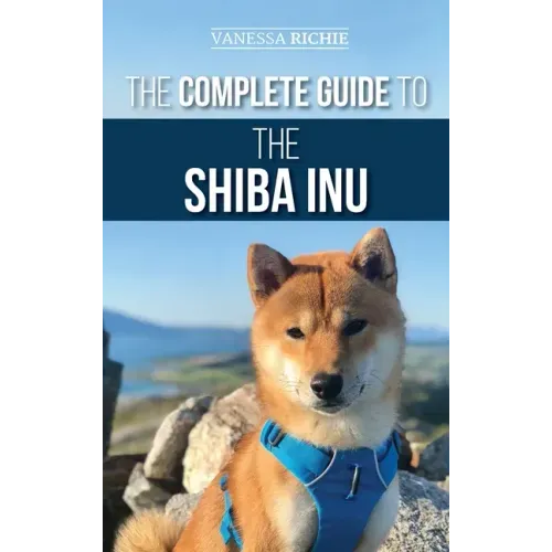 The Complete Guide to the Shiba Inu: Selecting, Preparing for, Training, Feeding, Raising, and Loving Your New Shiba Inu