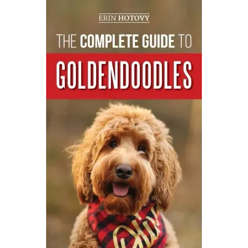 The Complete Guide to Goldendoodles: How to Find, Train, Feed, Groom, and Love Your New Goldendoodle Puppy