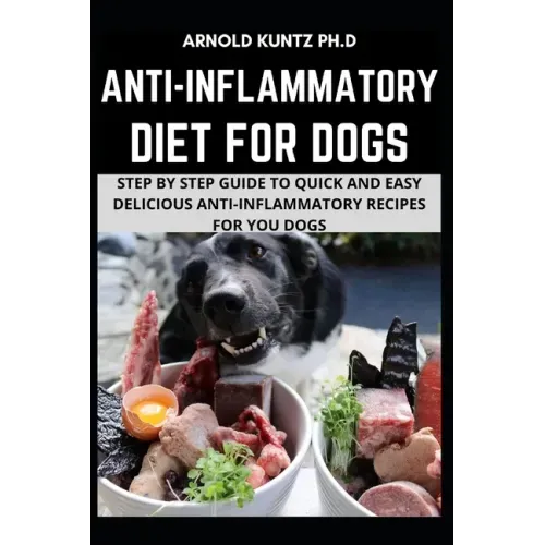 Anti-Inflammatory Diet for Dogs: Step by Step Guide to Quick and Easy Delicious Anti-Inflammatory Recipes for Your Dogs