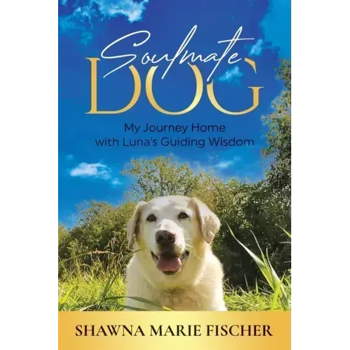 Soulmate Dog: My Journey Home with Luna's Guiding Wisdom
