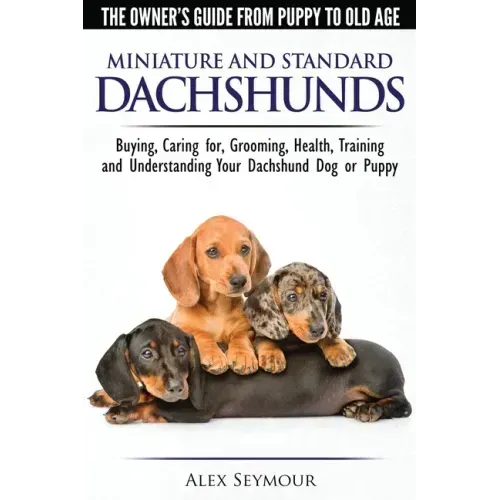 Dachshunds - The Owner's Guide From Puppy To Old Age - Choosing, Caring for, Grooming, Health, Training and Understanding Your Standard or Miniature D