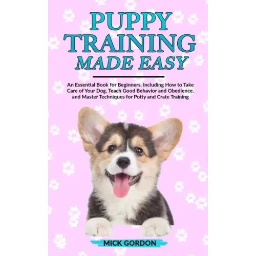 Puppy Training Made Easy: An Essential Book for Beginners, Including How to Take Care of Your Dog, Teach Good Behavior and Obedience, and Master