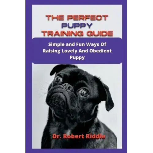 The Perfect Puppy Training Guide: Simple and Fun Ways Of Raising Lovely And Obedient Puppy