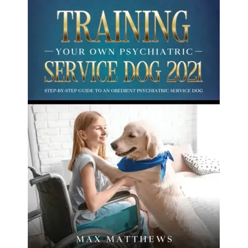 Training Your Own Psychiatric Service Dog 2021: Step-By-Step Guide to an Obedient Psychiatric Service Dog