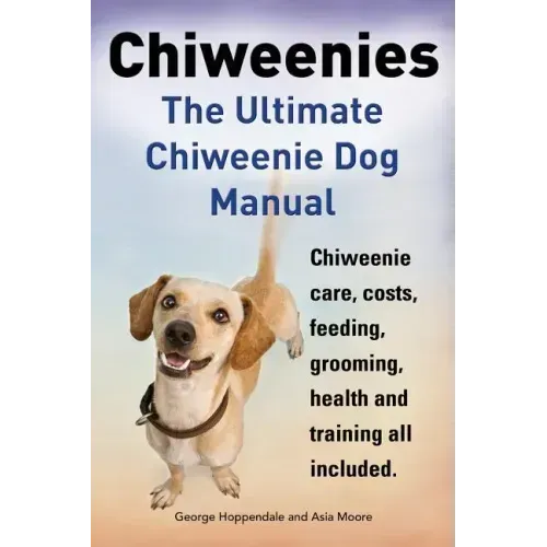Chiweenies. the Ultimate Chiweenie Dog Manual. Chiweenie Care, Costs, Feeding, Grooming, Health and Training All Included.