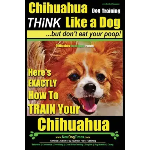 Chihuahua Dog Training - Think Like a Dog...but Don't Eat Your Poop!: Chihuahua Breed Expert Training - Here's EXACTLY How to Train Your Chihuahua