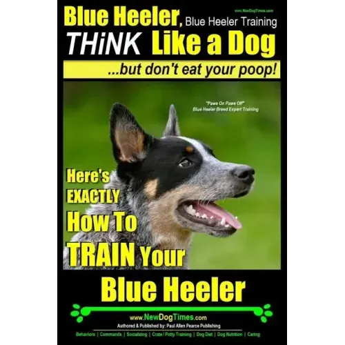 Blue Heeler, Blue Heeler Training, Think Like a Dog, But Don't Eat Your Poop!: 'Paws on Paws Off' Blue Heeler Breed Expert Dog Training. Here's EXACTL