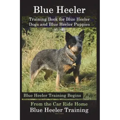 Blue Heeler Training Book for Blue Heeler Dogs and Blue Heeler Puppies By D!G THIS Dog Training: Blue Heeler Training Begins From the Car Ride Home Bl