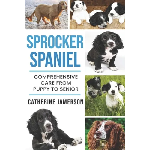 Sprocker Spaniel: Comprehensive Care from Puppy to Senior; Care, Health, Training, Behaviour, Understanding, Grooming, Costs and much mo
