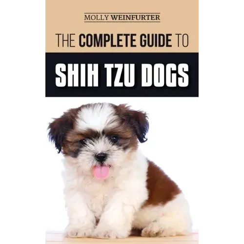 The Complete Guide to Shih Tzu Dogs: Learn Everything You Need to Know in Order to Prepare For, Find, Love, and Successfully Raise Your New Shih Tzu P