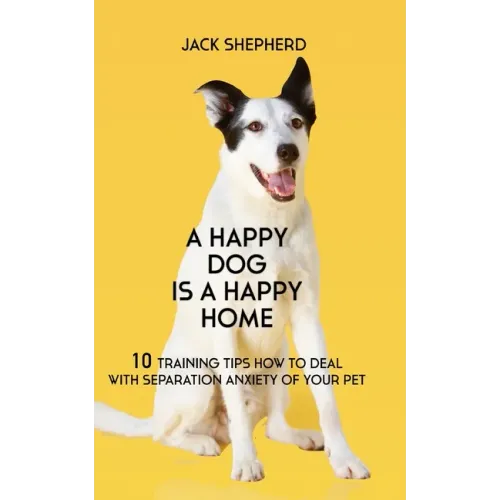 A Happy Dog Is A Happy Home: 10 Training Tips How To Deal With Separation Anxiety Of Your Pet