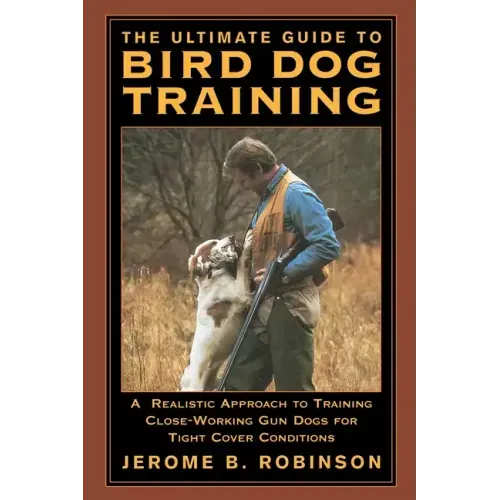 The Ultimate Guide to Bird Dog Training: A Realistic Approach to Training Close-Working Gun Dogs for Tight Cover Conditions