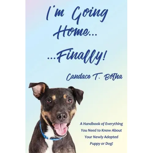 I'm Going Home...Finally!: A Handbook of Everything You Need to Know About Your Newly Adopted Puppy or Dog!