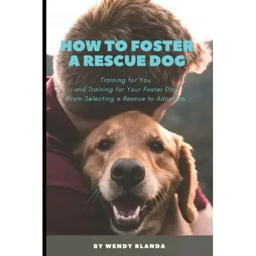 How to Foster a Rescue Dog: Training for You and Training for Your Foster Dog. From Selecting a Rescue to Adoption.