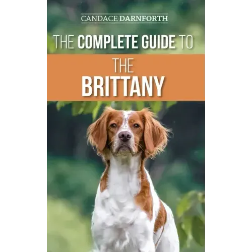 The Complete Guide to the Brittany: Selecting, Preparing For, Feeding, Socializing, Commands, Field Work Training, and Loving Your New Brittany Spanie