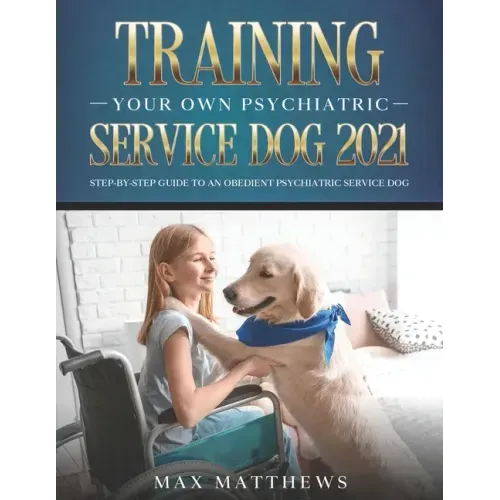 Training Your Own Psychiatric Service Dog 2021: Step-By-Step Guide to an Obedient Psychiatric Service Dog