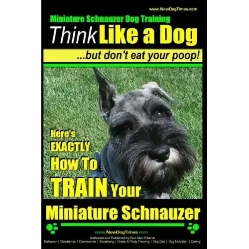 Miniature Schnauzer Dog Training Think Like a Dog But Don't Eat Your Poop!: Here's EXACTLY How To Train Your Miniature Schnauzer