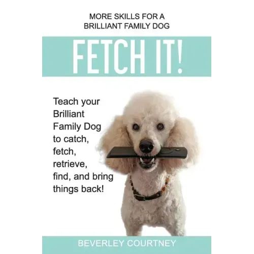 Fetch It!: Teach your Brilliant Family Dog to catch then fetch, retrieve, find, and bring things back