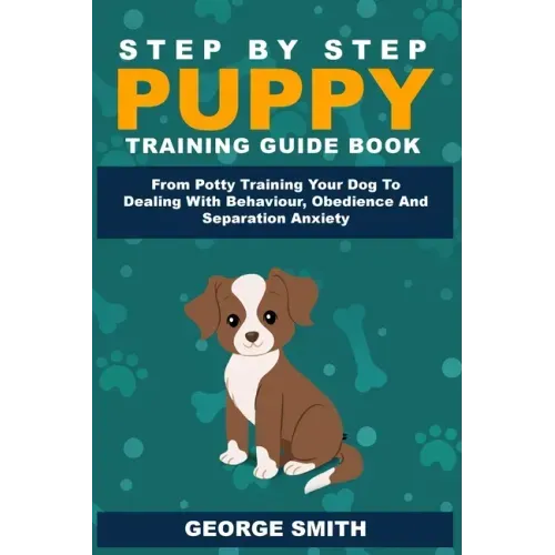 Step By Step Puppy Training Guide Book - From Potty Training Your Dog To Dealing With Behavior, Obedience And Separation Anxiety