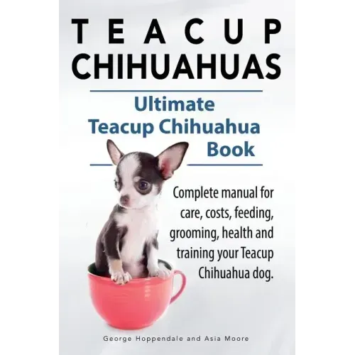Teacup Chihuahuas. Teacup Chihuahua complete manual for care, costs, feeding, grooming, health and training. Ultimate Teacup Chihuahua Book.