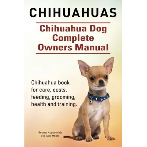 Chihuahuas. Chihuahua Dog Complete Owners Manual. Chihuahua book for care, costs, feeding, grooming, health and training.