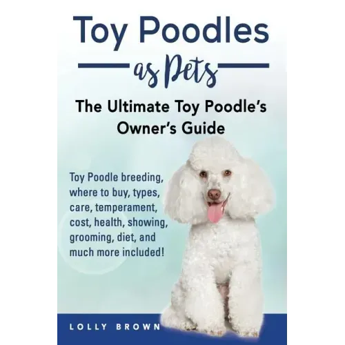 Toy Poodles as Pets: Toy Poodle breeding, buying, care, temperament, cost, health, showing, grooming, diet, and much more included! The Ult