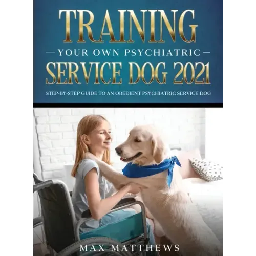 Training Your Own Psychiatric Service Dog 2021: Step-By-Step Guide to an Obedient Psychiatric Service Dog