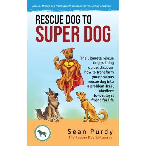 Rescue Dog To Super Dog: The ultimate rescue dog training guide: discover how to transform your anxious rescue dog into a problem free, obedient to-be