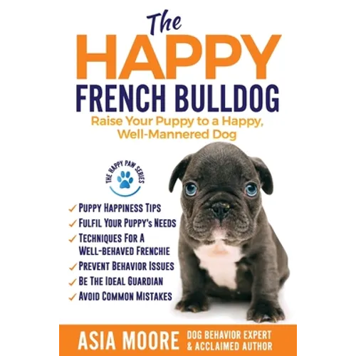The Happy French Bulldog: Raise Your Puppy to a Happy, Well-Mannered Dog