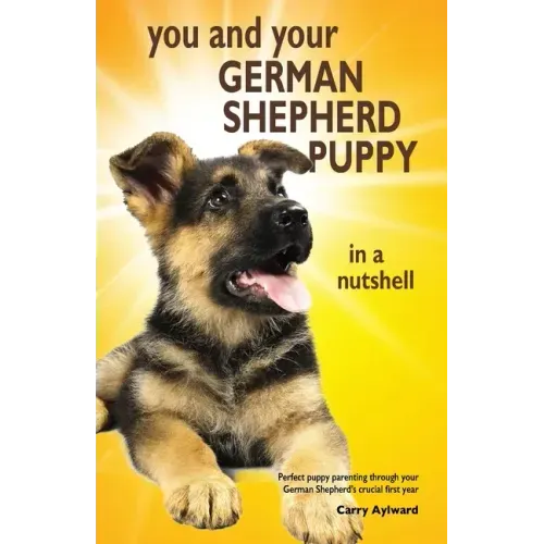 You and Your German Shepherd Puppy in a Nutshell: The essential owners' guide to perfect puppy parenting - with easy-to-follow steps on how to choose