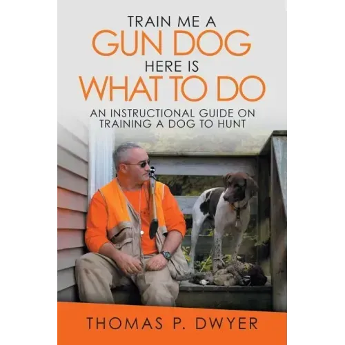 Train Me a Gun Dog Here Is What to Do: An Instructional Guide on Training a Dog to Hunt