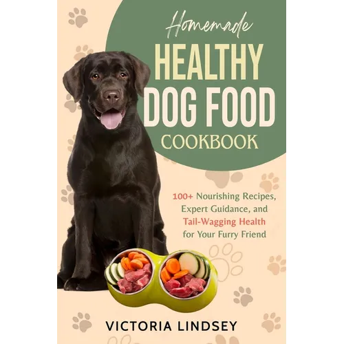 Homemade Healthy Dog Food Cookbook: 100+ Nourishing Recipes, Expert Guidance, and Tail-Wagging Health for Your Furry Friend